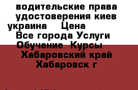 водительские права удостоверения киев украина  › Цена ­ 12 000 - Все города Услуги » Обучение. Курсы   . Хабаровский край,Хабаровск г.
